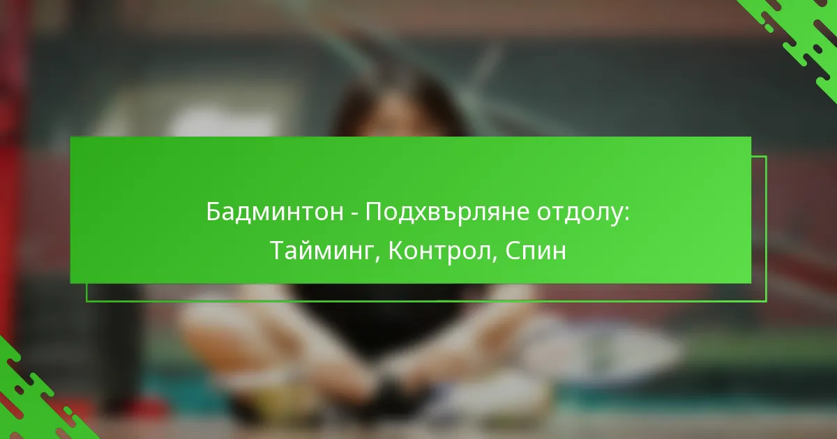 Бадминтон – Подхвърляне отдолу: Тайминг, Контрол, Спин