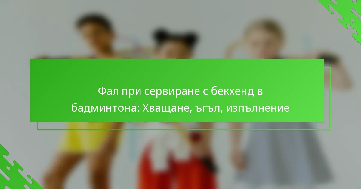 Фал при сервиране с бекхенд в бадминтона: Хващане, ъгъл, изпълнение
