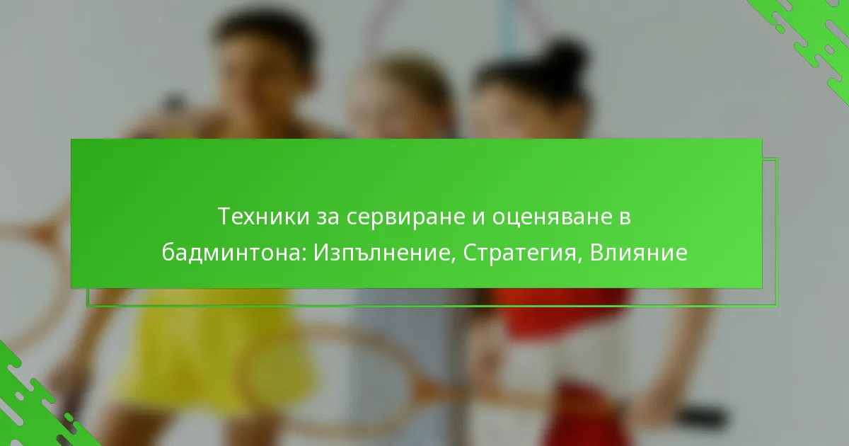 Техники за сервиране и оценяване в бадминтона: Изпълнение, Стратегия, Влияние