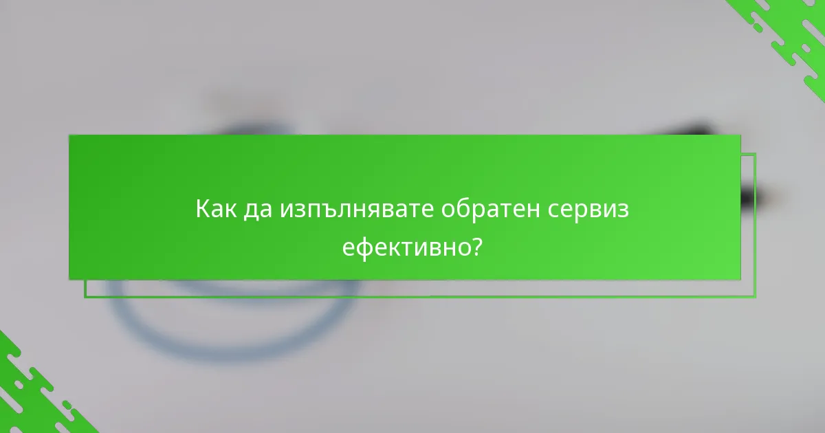 Как да изпълнявате обратен сервиз ефективно?