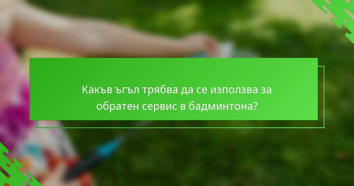 Какъв ъгъл трябва да се използва за обратен сервис в бадминтона?