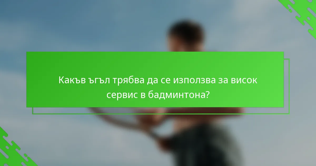 Какъв ъгъл трябва да се използва за висок сервис в бадминтона?