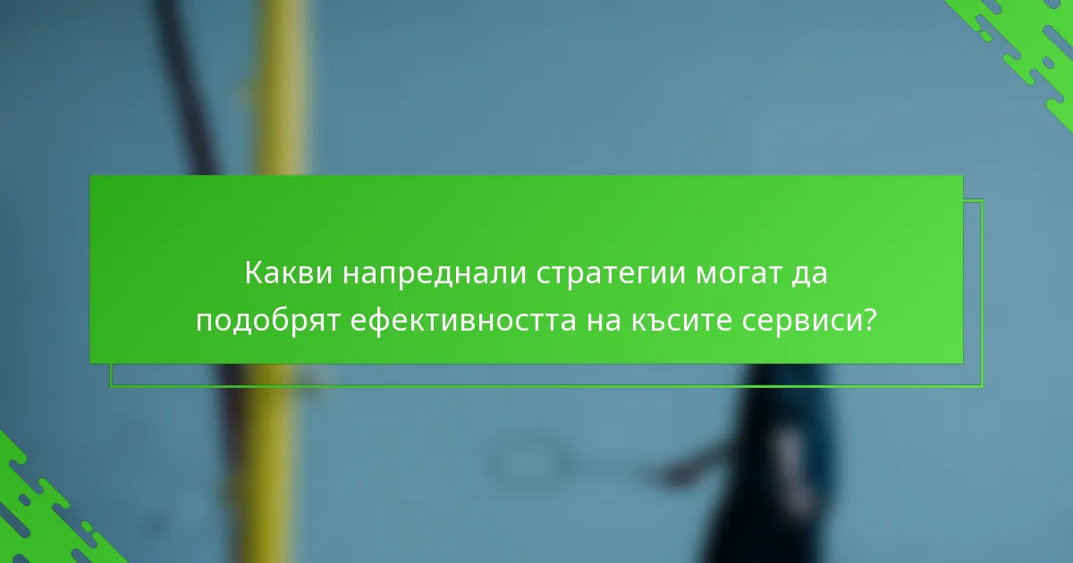 Какви напреднали стратегии могат да подобрят ефективността на късите сервиси?
